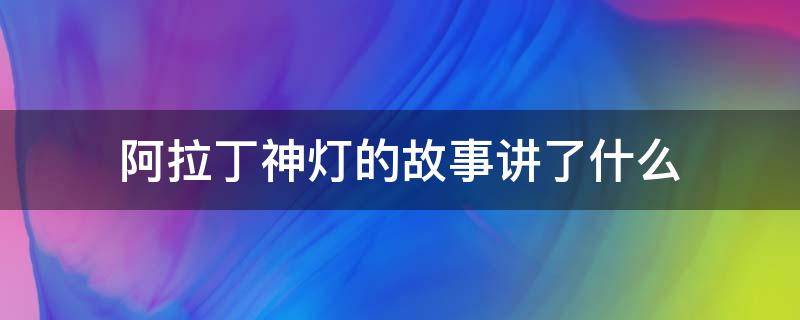 阿拉丁神灯的故事讲了什么 阿拉丁神灯的故事讲了什么道理