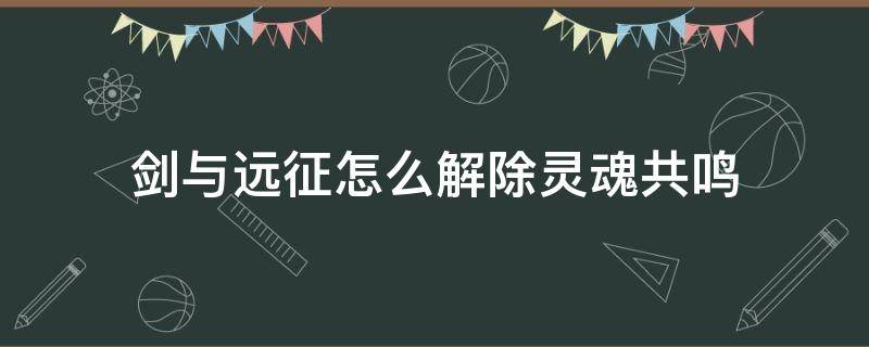 剑与远征怎么解除灵魂共鸣 剑与远征如何灵魂共鸣