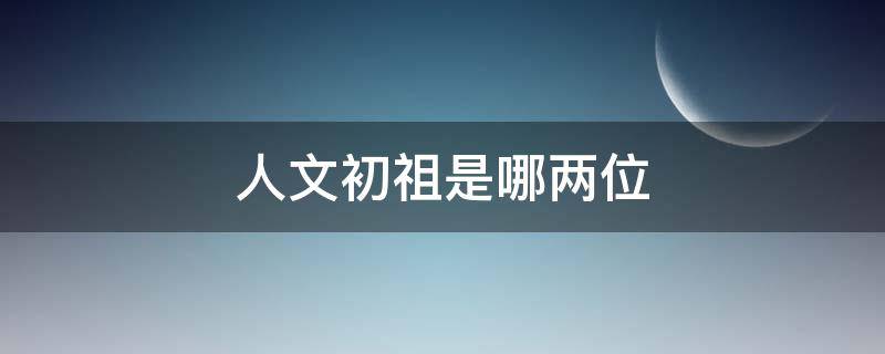 人文初祖是哪两位 华夏民族的人文初祖是哪两位