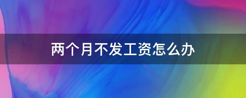 两个月不发工资怎么办 工厂两个月不发工资怎么办