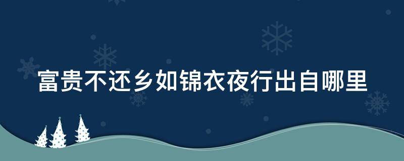 富贵不还乡如锦衣夜行出自哪里 富贵不还乡,如锦衣夜行,自古概莫例外