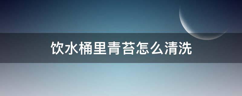 饮水桶里青苔怎么清洗 如何清洗饮用水桶的青苔