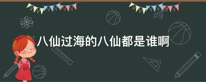 八仙过海的八仙都是谁啊（八仙过海的八仙都是谁呀）