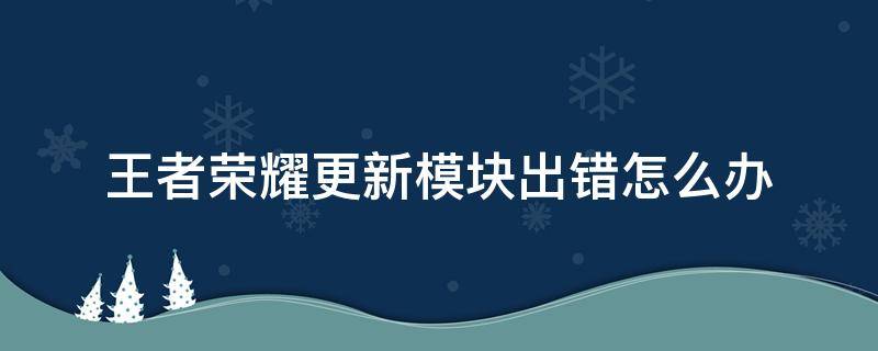 王者荣耀更新模块出错怎么办 为什么王者更新模块错误