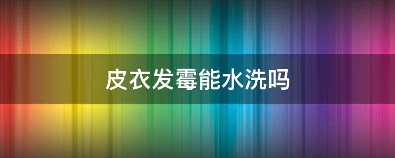 皮衣发霉能水洗吗 真皮皮衣发霉放水里洗了怎么办