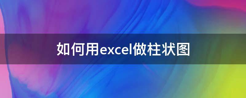 如何用excel做柱状图 如何用excel做柱状图和折线图