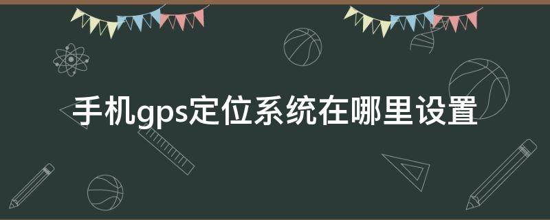 手机gps定位系统在哪里设置 手机gps定位系统在哪里设置小米