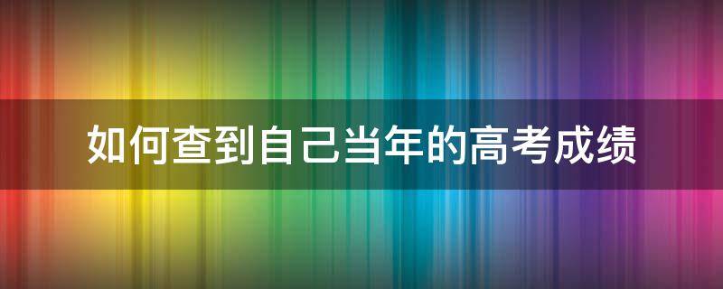 如何查到自己当年的高考成绩 如何查到自己当年的中考成绩