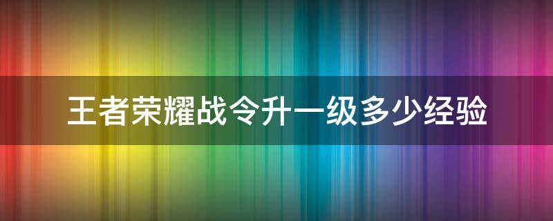 王者荣耀战令升一级多少经验（王者荣耀战令每升一级需要多少经验）