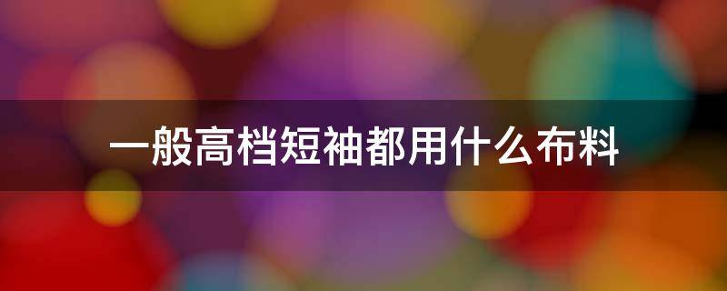 一般高档短袖都用什么布料 什么布料的短袖舒服