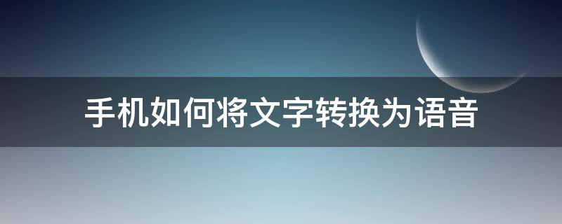 手机如何将文字转换为语音 用手机怎样把文字转化为语音