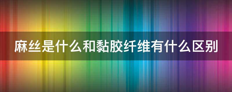 麻丝是什么和黏胶纤维有什么区别