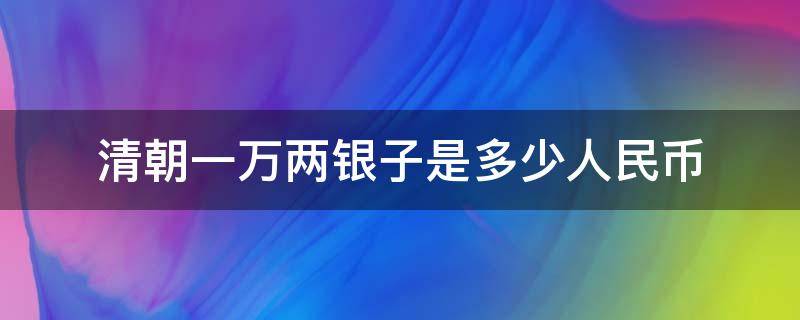 清朝一万两银子是多少人民币（清朝一万两银子等于多少人民币）