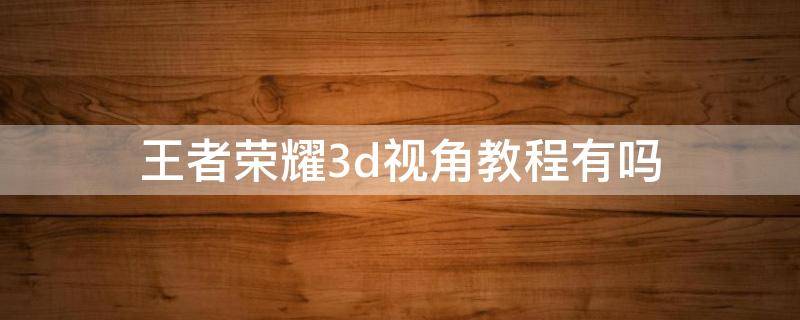 王者荣耀3d视角教程有吗 王者荣耀3d视角怎么弄视频教程