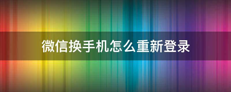 微信换手机怎么重新登录 微信换手机怎么重新登录需要好友