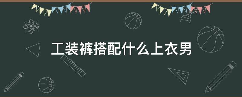 工装裤搭配什么上衣男 夏季工装裤搭配什么上衣男