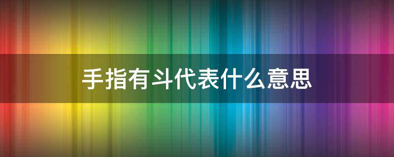手指有斗代表什么意思 手指有斗的说法