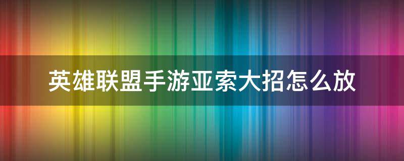 英雄联盟手游亚索大招怎么放（英雄联盟亚索大招怎么释放）