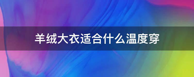 羊绒大衣适合什么温度穿（羊绒大衣适合多少温度穿）