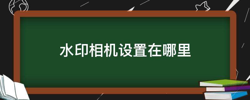 水印相机设置在哪里 水印相机设置在哪里找