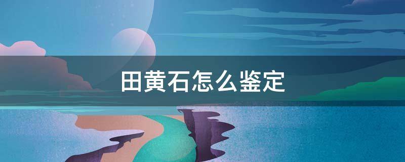 田黄石怎么鉴定 鉴定田黄石用几种方法