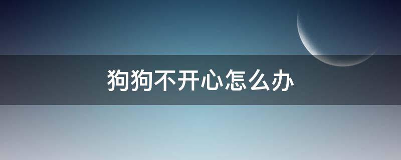 狗狗不开心怎么办（狗狗不高兴怎么办）