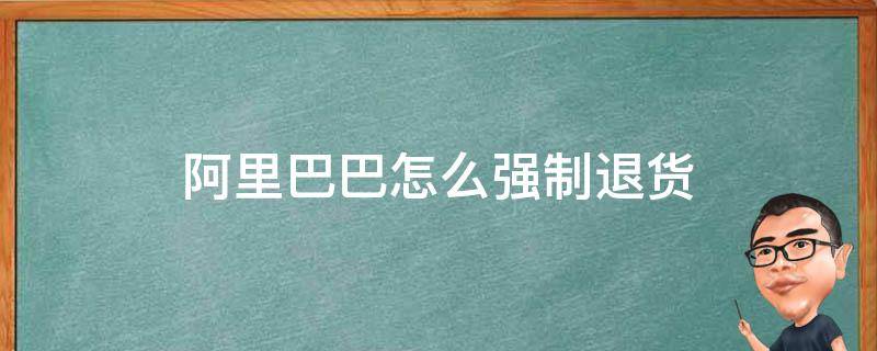 阿里巴巴怎么强制退货 为什么阿里巴巴申请退货还强行发货?