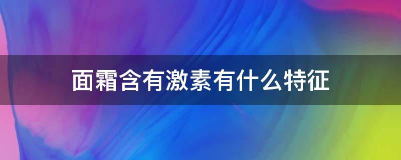 面霜含有激素有什么特征（面霜激素有哪几种）