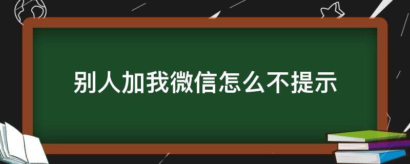 别人加我微信怎么不提示 微信别人加你为什么没有提示