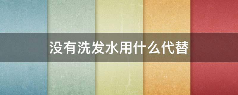 没有洗发水用什么代替（没有洗发水用什么代替能不能用洗面奶）