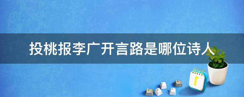 投桃报李广开言路是哪位诗人（投桃报李广开言路的名人是谁）