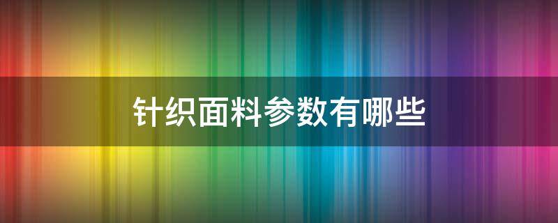 针织面料参数有哪些（针织面料的规格有哪些）