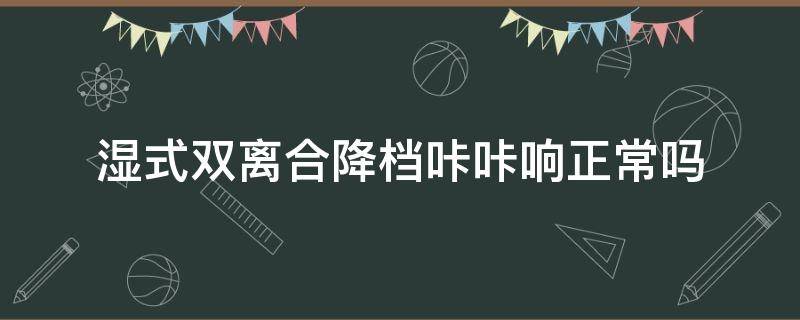 湿式双离合降档咔咔响正常吗 干式双离合降档咔咔响