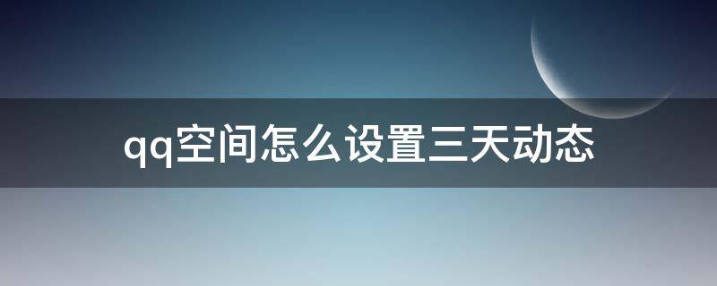 qq空间怎么设置三天动态（qq空间怎样设置好友仅3天的动态）