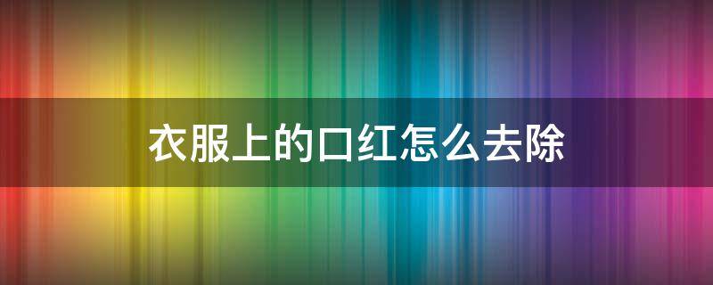 衣服上的口红怎么去除（身上的口红怎么洗掉）