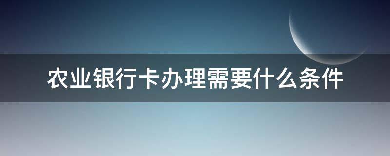 农业银行卡办理需要什么条件（办理农业银行卡需要哪些条件）