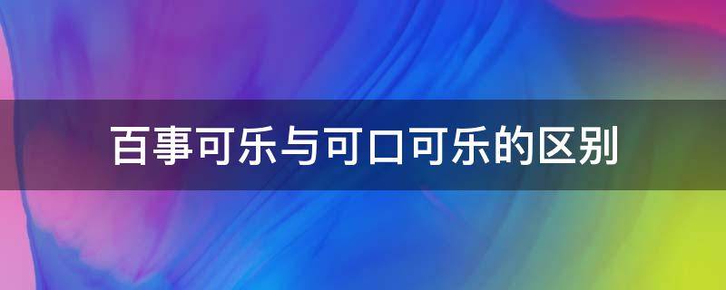 百事可乐与可口可乐的区别（百事可乐与可口可乐的区别在哪里）