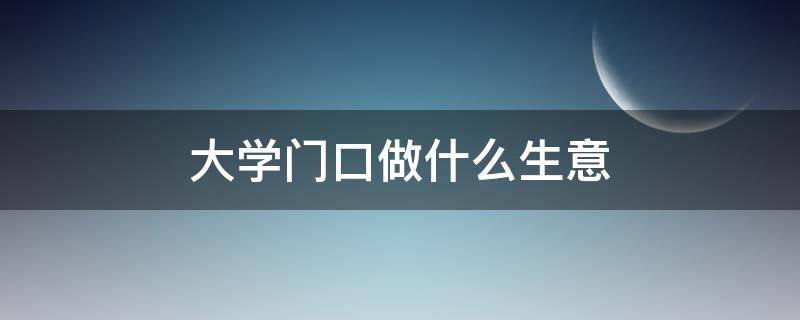 大学门口做什么生意（大学门口做什么生意最赚钱）