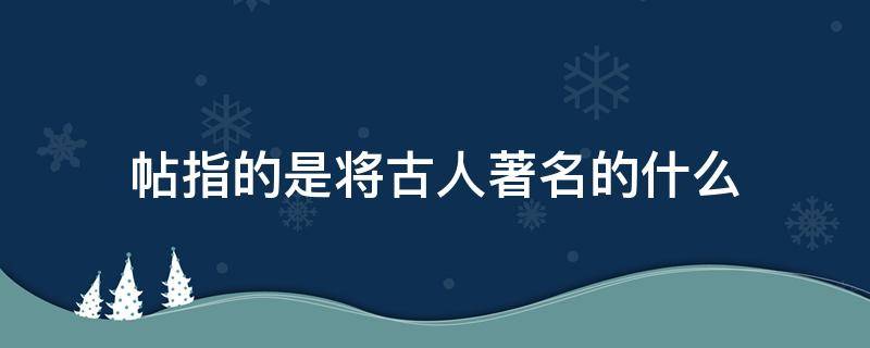 帖指的是将古人著名的什么（古人的号是什么意思）