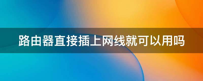 路由器直接插上网线就可以用吗 路由器直接插网线就能用吗