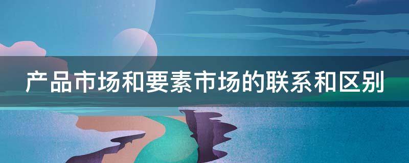 产品市场和要素市场的联系和区别 产品市场和要素市场的联系和区别是什么