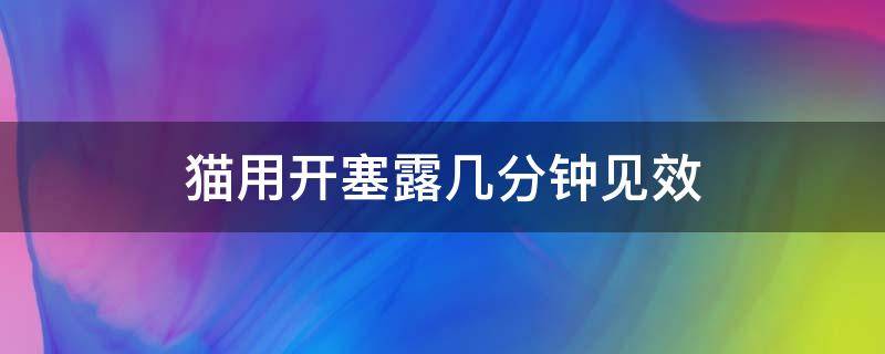 猫用开塞露几分钟见效（猫咪用开塞露几分钟起作用）