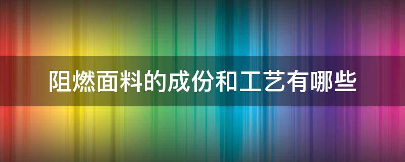 阻燃面料的成份和工艺有哪些 阻燃面料生产工艺