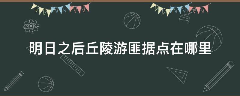 明日之后丘陵游匪据点在哪里 明日之后丘陵游匪据点在哪里视频