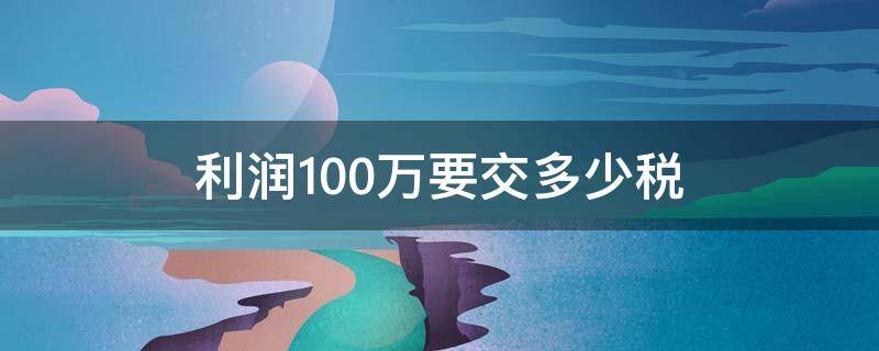 利润100万要交多少税 企业利润100万要交多少税