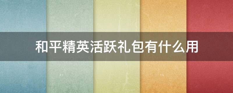 和平精英活跃礼包有什么用 和平精英活跃礼包有什么用活跃手册玩法攻略