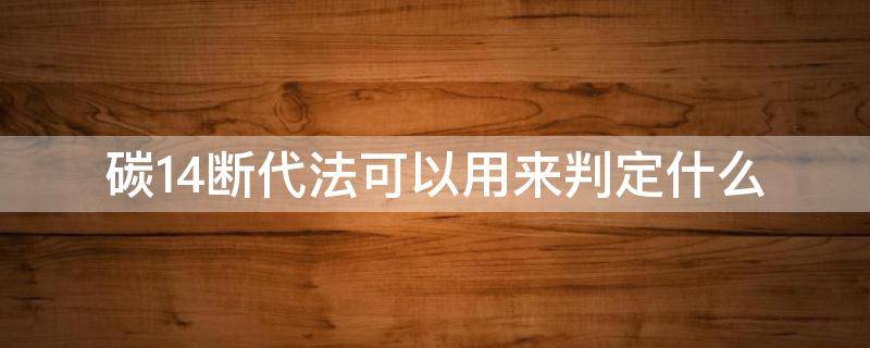 碳14断代法可以用来判定什么 碳14断代法可以采用