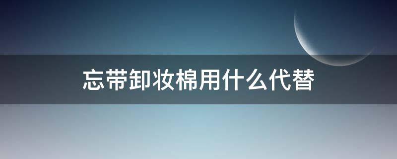 忘带卸妆棉用什么代替 忘带化妆棉怎么卸妆