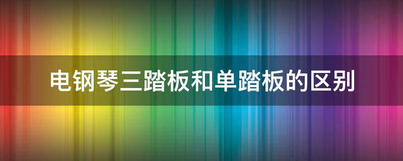 电钢琴三踏板和单踏板的区别（电钢琴的单踏板和三踏板有什么作用）