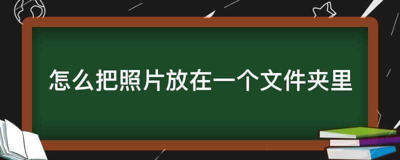 怎么把照片放在一个文件夹里 电脑怎么把照片放在一个文件夹里